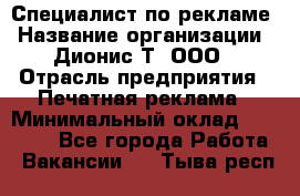 Специалист по рекламе › Название организации ­ Дионис-Т, ООО › Отрасль предприятия ­ Печатная реклама › Минимальный оклад ­ 30 000 - Все города Работа » Вакансии   . Тыва респ.